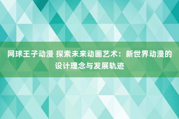 网球王子动漫 探索未来动画艺术：新世界动漫的设计理念与发展轨迹