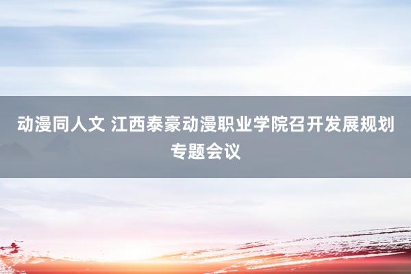 动漫同人文 江西泰豪动漫职业学院召开发展规划专题会议