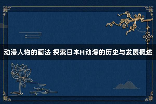动漫人物的画法 探索日本H动漫的历史与发展概述