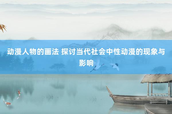 动漫人物的画法 探讨当代社会中性动漫的现象与影响