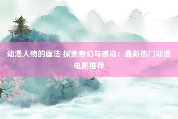动漫人物的画法 探索奇幻与感动：最新热门动漫电影推荐