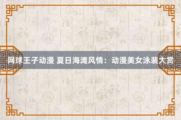 网球王子动漫 夏日海滩风情：动漫美女泳装大赏