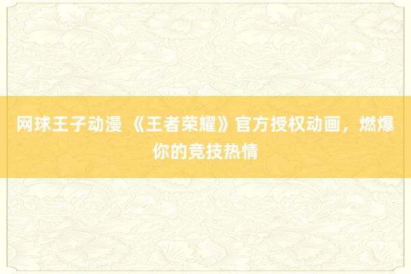 网球王子动漫 《王者荣耀》官方授权动画，燃爆你的竞技热情