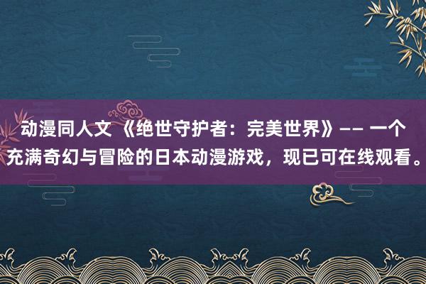 动漫同人文 《绝世守护者：完美世界》—— 一个充满奇幻与冒险的日本动漫游戏，现已可在线观看。