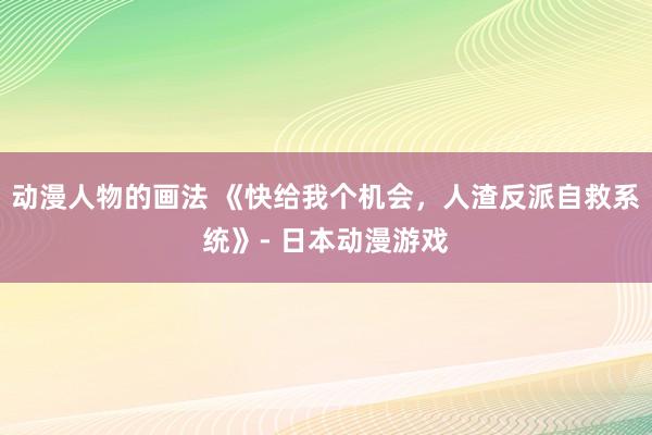 动漫人物的画法 《快给我个机会，人渣反派自救系统》- 日本动漫游戏