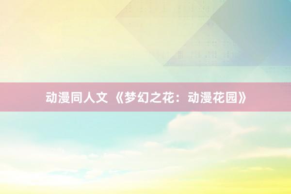 动漫同人文 《梦幻之花：动漫花园》