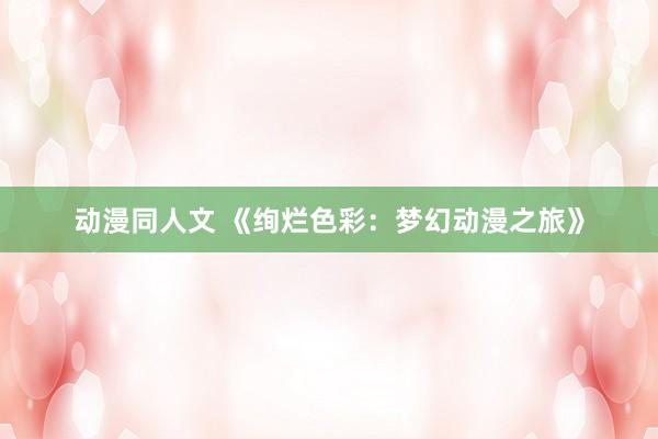 动漫同人文 《绚烂色彩：梦幻动漫之旅》