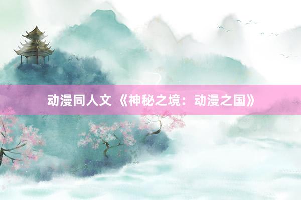 动漫同人文 《神秘之境：动漫之国》