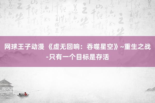 网球王子动漫 《虚无回响：吞噬星空》~重生之战-只有一个目标是存活