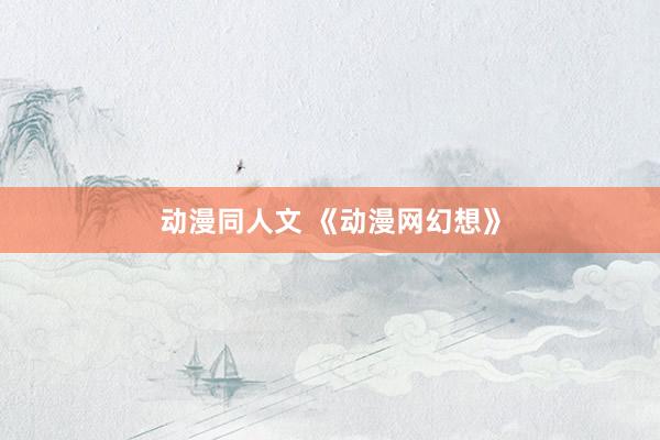 动漫同人文 《动漫网幻想》
