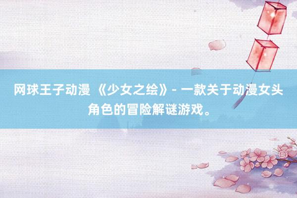 网球王子动漫 《少女之绘》- 一款关于动漫女头角色的冒险解谜游戏。