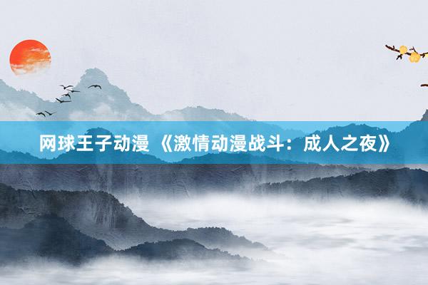 网球王子动漫 《激情动漫战斗：成人之夜》