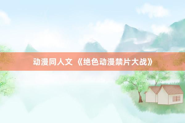 动漫同人文 《绝色动漫禁片大战》