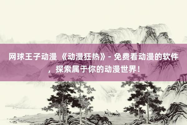网球王子动漫 《动漫狂热》- 免费看动漫的软件，探索属于你的动漫世界！