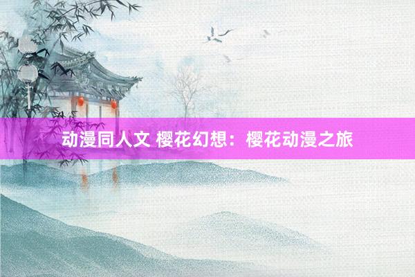 动漫同人文 樱花幻想：樱花动漫之旅