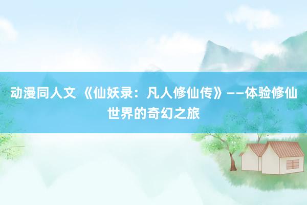 动漫同人文 《仙妖录：凡人修仙传》——体验修仙世界的奇幻之旅