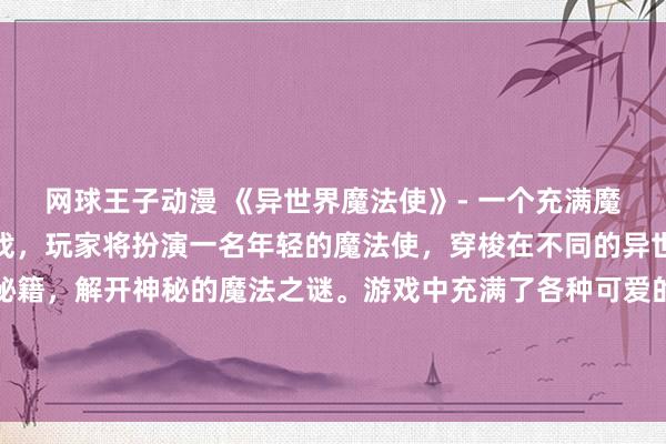 网球王子动漫 《异世界魔法使》- 一个充满魔法与冒险的日本动漫游戏，玩家将扮演一名年轻的魔法使，穿梭在不同的异世界中寻找失落的魔法秘籍，解开神秘的魔法之谜。游戏中充满了各种可爱的动漫头像和精美的画面，让玩家沉浸在一个充满魔法和奇幻的世界中。