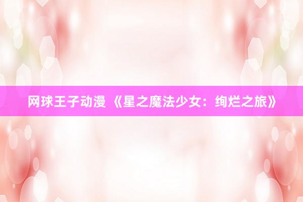 网球王子动漫 《星之魔法少女：绚烂之旅》