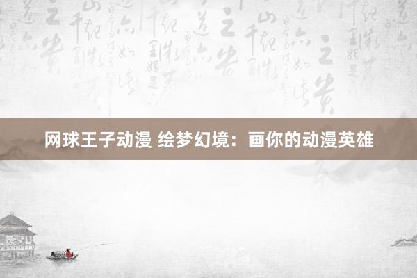 网球王子动漫 绘梦幻境：画你的动漫英雄