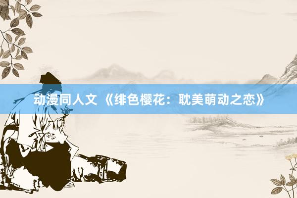 动漫同人文 《绯色樱花：耽美萌动之恋》