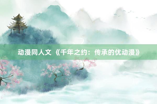 动漫同人文 《千年之约：传承的优动漫》