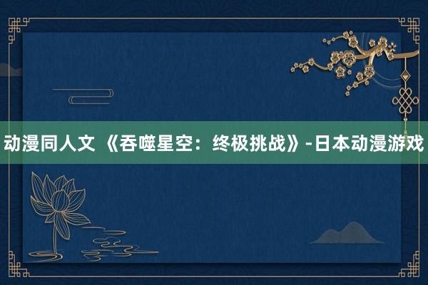 动漫同人文 《吞噬星空：终极挑战》-日本动漫游戏