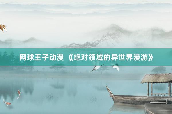 网球王子动漫 《绝对领域的异世界漫游》