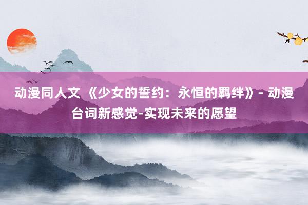 动漫同人文 《少女的誓约：永恒的羁绊》- 动漫台词新感觉-实现未来的愿望