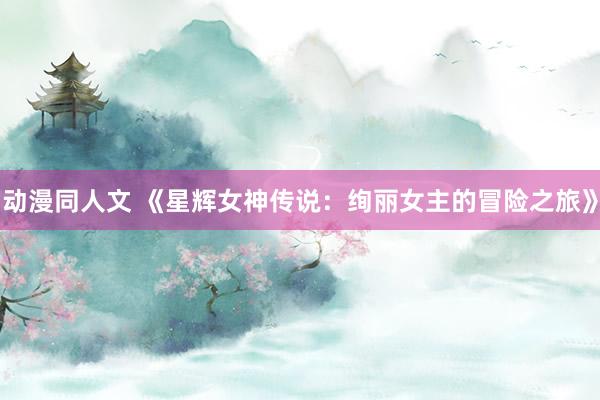 动漫同人文 《星辉女神传说：绚丽女主的冒险之旅》
