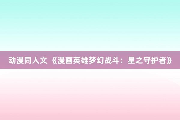 动漫同人文 《漫画英雄梦幻战斗：星之守护者》