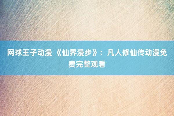 网球王子动漫 《仙界漫步》：凡人修仙传动漫免费完整观看