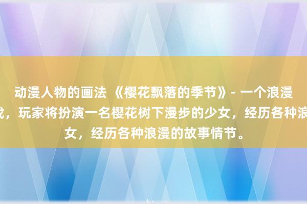 动漫人物的画法 《樱花飘落的季节》- 一个浪漫的日本动漫游戏，玩家将扮演一名樱花树下漫步的少女，经历各种浪漫的故事情节。
