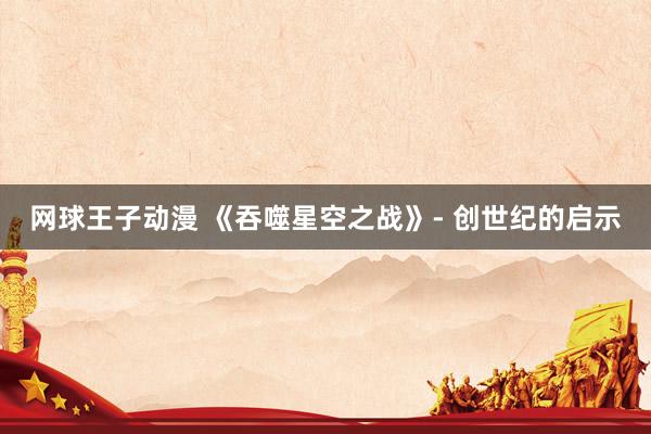 网球王子动漫 《吞噬星空之战》- 创世纪的启示