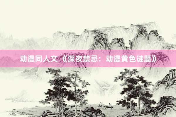 动漫同人文 《深夜禁忌：动漫黄色谜题》