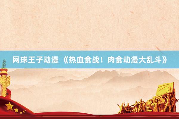 网球王子动漫 《热血食战！肉食动漫大乱斗》