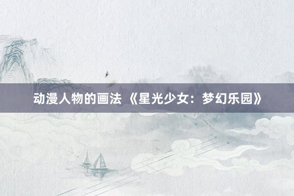 动漫人物的画法 《星光少女：梦幻乐园》