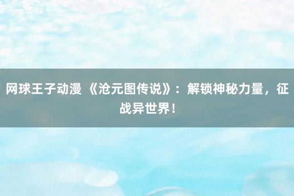 网球王子动漫 《沧元图传说》：解锁神秘力量，征战异世界！
