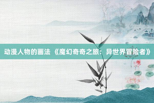 动漫人物的画法 《魔幻奇奇之旅：异世界冒险者》