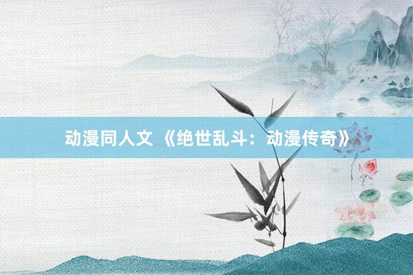 动漫同人文 《绝世乱斗：动漫传奇》