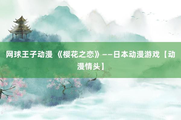 网球王子动漫 《樱花之恋》——日本动漫游戏【动漫情头】