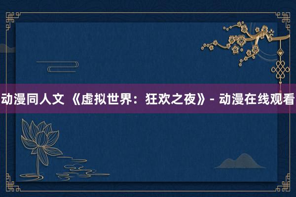 动漫同人文 《虚拟世界：狂欢之夜》- 动漫在线观看