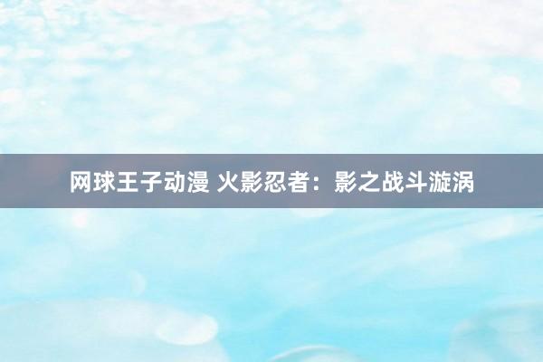 网球王子动漫 火影忍者：影之战斗漩涡