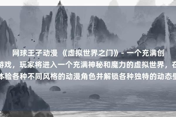 网球王子动漫 《虚拟世界之门》- 一个充满创意和快节奏的日本动漫游戏，玩家将进入一个充满神秘和魔力的虚拟世界，在这个世界中他们可以体验各种不同风格的动漫角色并解锁各种独特的动态壁纸和道具。这款游戏结合了令人兴奋的动作元素和优美的画面设计，让玩家沉浸在一个奇幻的动漫世界中。