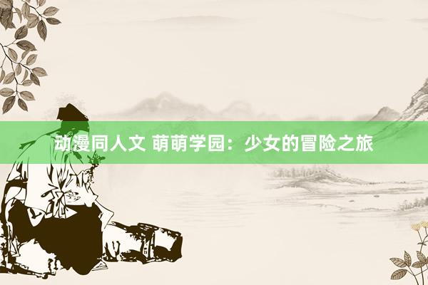 动漫同人文 萌萌学园：少女的冒险之旅