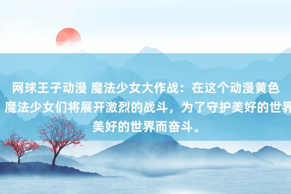 网球王子动漫 魔法少女大作战：在这个动漫黄色网站上，魔法少女们将展开激烈的战斗，为了守护美好的世界而奋斗。