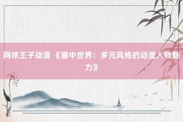网球王子动漫 《画中世界：多元风格的动漫人物魅力》