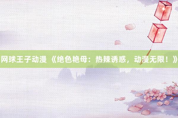 网球王子动漫 《绝色艳母：热辣诱惑，动漫无限！》