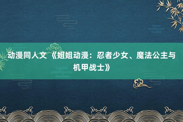 动漫同人文 《姐姐动漫：忍者少女、魔法公主与机甲战士》