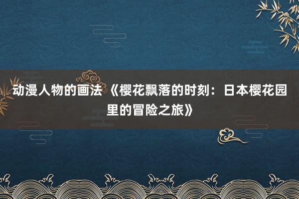 动漫人物的画法 《樱花飘落的时刻：日本樱花园里的冒险之旅》