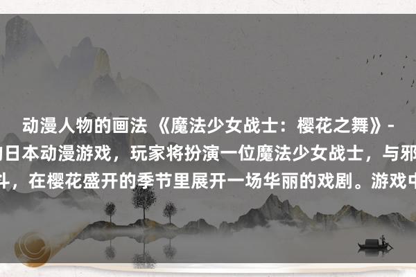 动漫人物的画法 《魔法少女战士：樱花之舞》- 一个充满着动漫美女的日本动漫游戏，玩家将扮演一位魔法少女战士，与邪恶力量进行激烈的战斗，在樱花盛开的季节里展开一场华丽的戏剧。游戏中有各种美丽的少女角色，精彩的战斗场面和丰富的故事情节，让玩家沉浸在这个充满奇幻色彩的世界中。